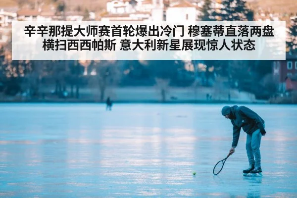 辛辛那提大师赛首轮爆出冷门 穆塞蒂直落两盘横扫西西帕斯 意大利新星展现惊人状态