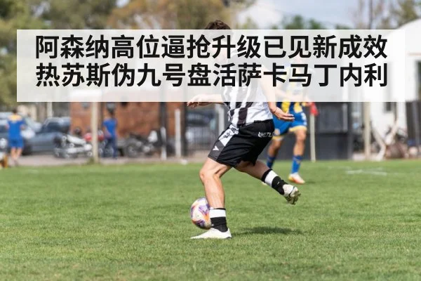 阿森纳高位逼抢升级已见新成效 热苏斯伪九号盘活萨卡马丁内利