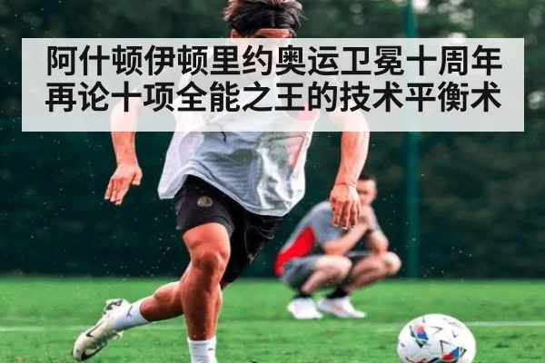 阿什顿伊顿里约奥运卫冕十周年再论十项全能之王的技术平衡术