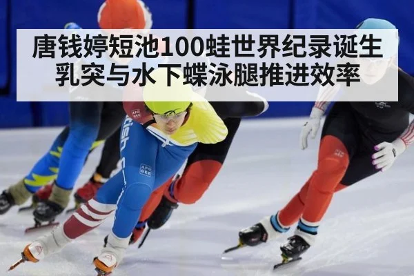 唐钱婷短池100蛙世界纪录诞生 乳突与水下蝶泳腿推进效率