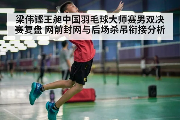 梁伟铿王昶中国羽毛球大师赛男双决赛复盘 网前封网与后场杀吊衔接分析