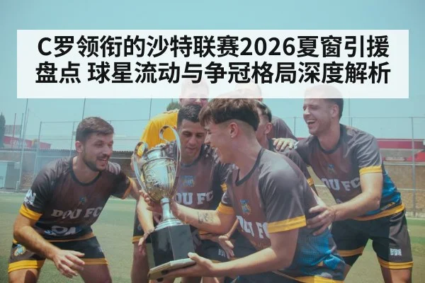 C罗领衔的沙特联赛2026夏窗引援盘点 球星流动与争冠格局深度解析