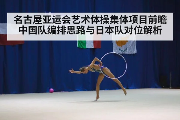 名古屋亚运会艺术体操集体项目前瞻 中国队编排思路与日本队对位解析